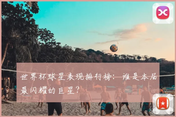 世界杯球星表现排行榜：谁是本届最闪耀的巨星？