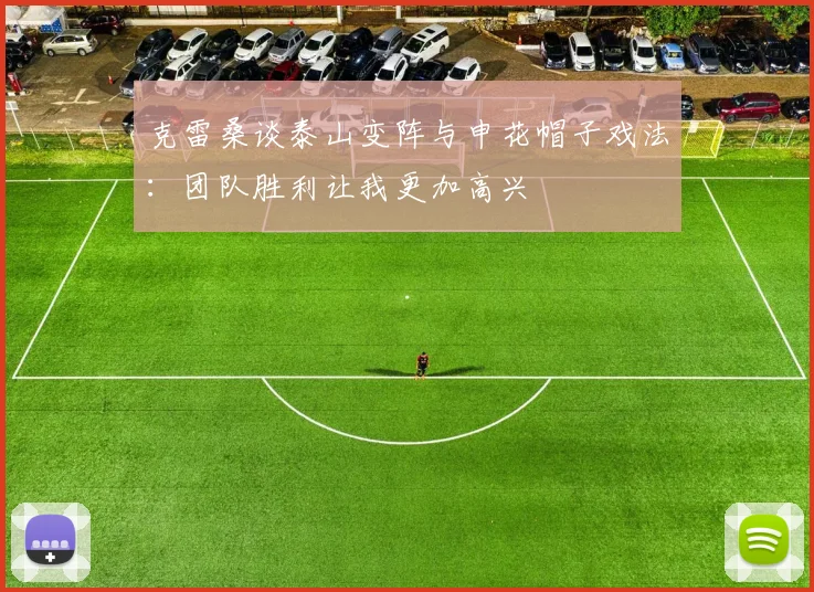 克雷桑谈泰山变阵与申花帽子戏法：团队胜利让我更加高兴