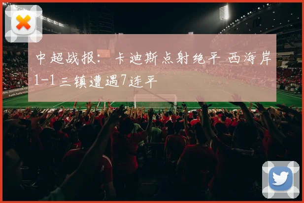 中超战报：卡迪斯点射绝平 西海岸1-1三镇遭遇7连平