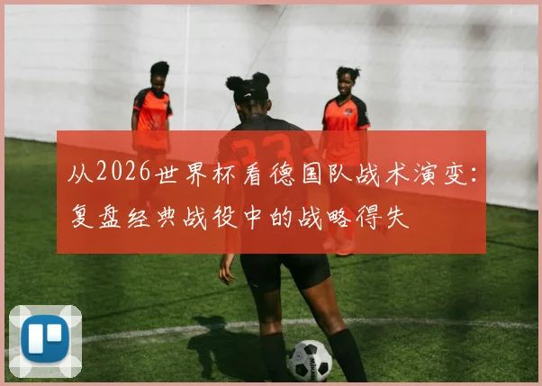 从2026世界杯看德国队战术演变：复盘经典战役中的战略得失