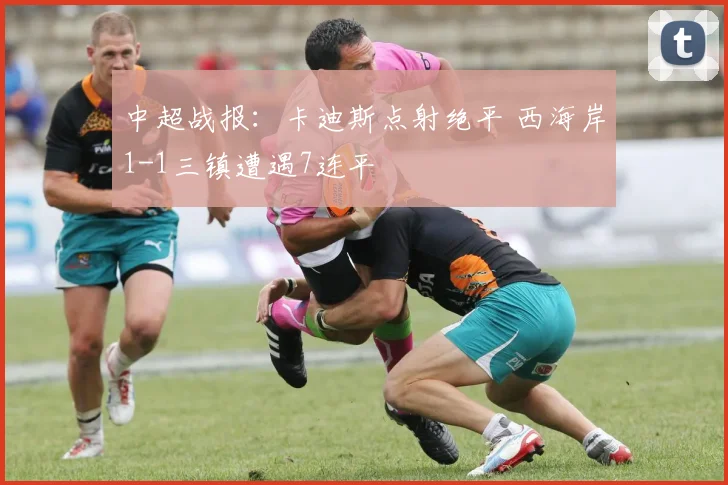中超战报：卡迪斯点射绝平 西海岸1-1三镇遭遇7连平