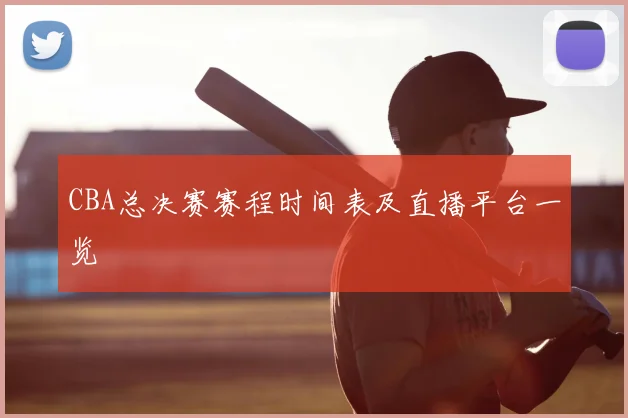 CBA总决赛赛程时间表及直播平台一览