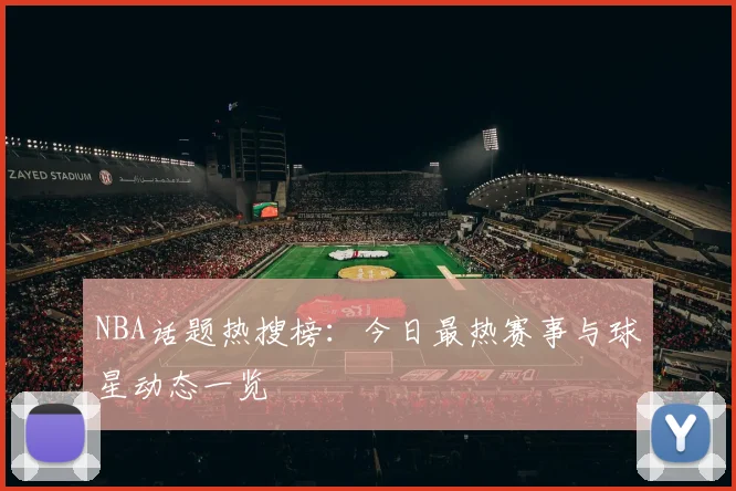 NBA话题热搜榜：今日最热赛事与球星动态一览