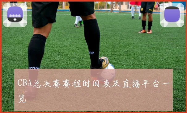 CBA总决赛赛程时间表及直播平台一览