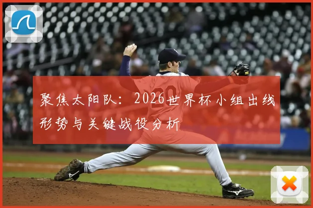 聚焦太阳队：2026世界杯小组出线形势与关键战役分析