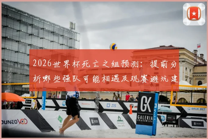 2026世界杯死亡之组预测：提前分析哪些强队可能相遇及观赛避坑建议