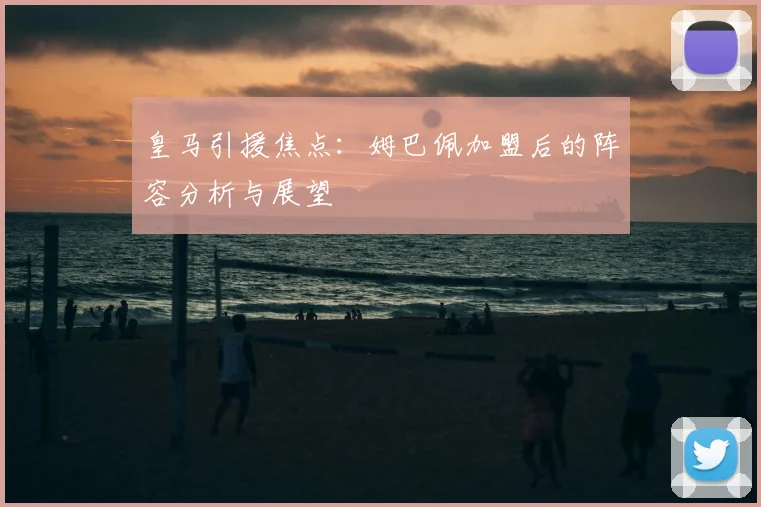 皇马引援焦点：姆巴佩加盟后的阵容分析与展望