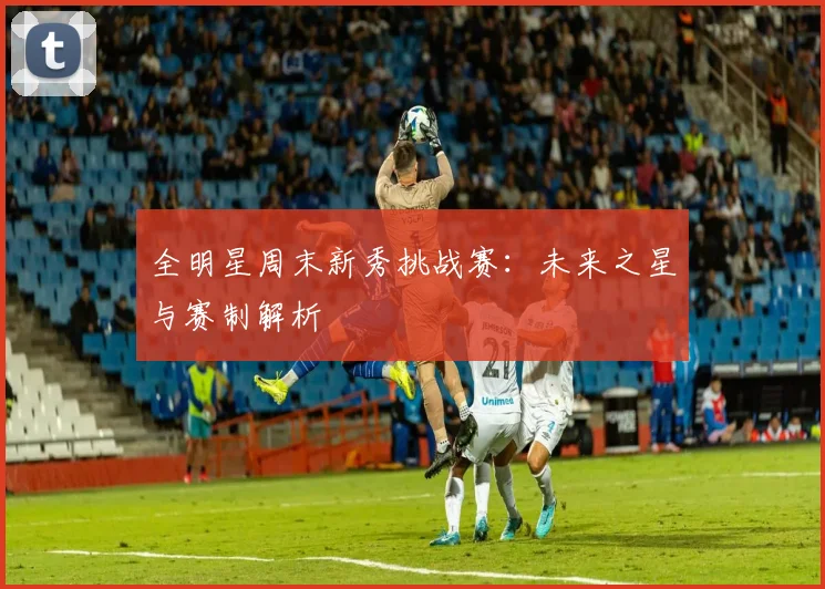 全明星周末新秀挑战赛：未来之星与赛制解析
