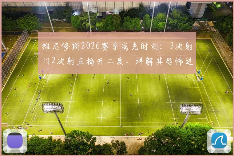 维尼修斯2026赛季高光时刻：3次射门2次射正梅开二度，详解其恐怖进球效率与关键数据