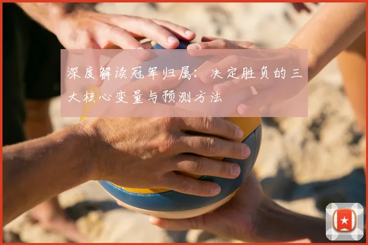 深度解读冠军归属：决定胜负的三大核心变量与预测方法