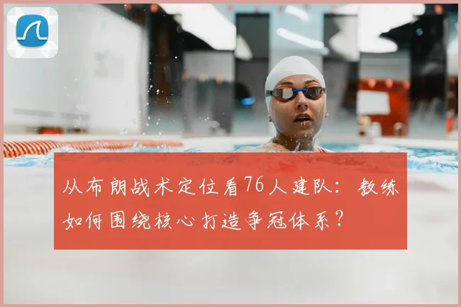 从布朗战术定位看76人建队：教练如何围绕核心打造争冠体系？
