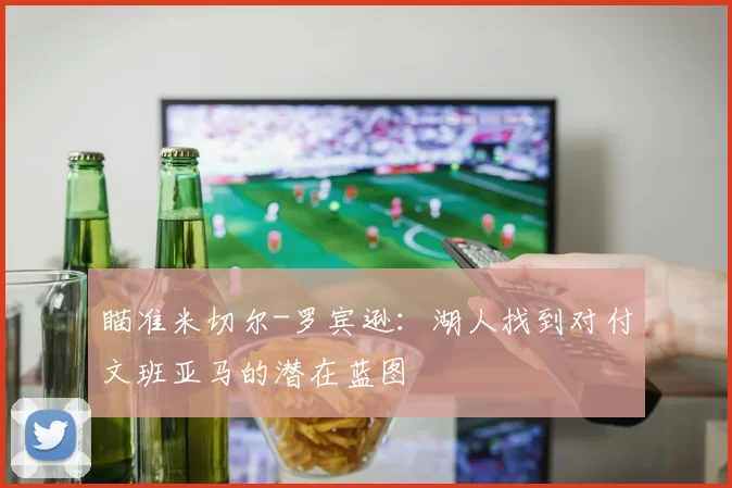 瞄准米切尔-罗宾逊:湖人找到对付文班亚马的潜在蓝图