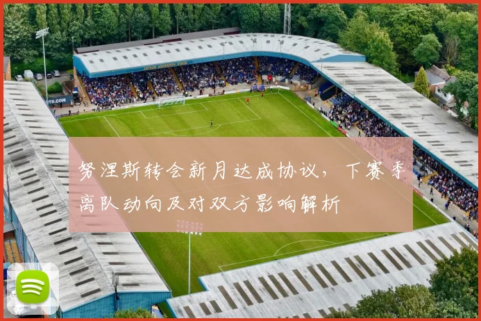 努涅斯转会新月达成协议，下赛季离队动向及对双方影响解析