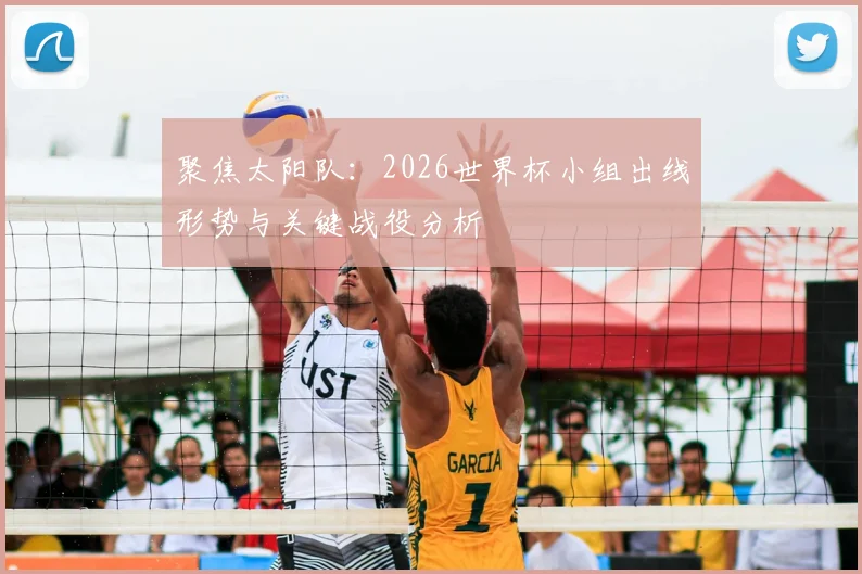聚焦太阳队：2026世界杯小组出线形势与关键战役分析