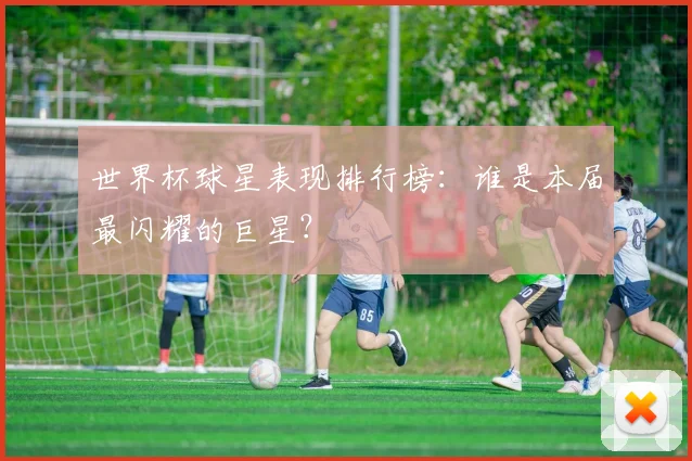 世界杯球星表现排行榜：谁是本届最闪耀的巨星？
