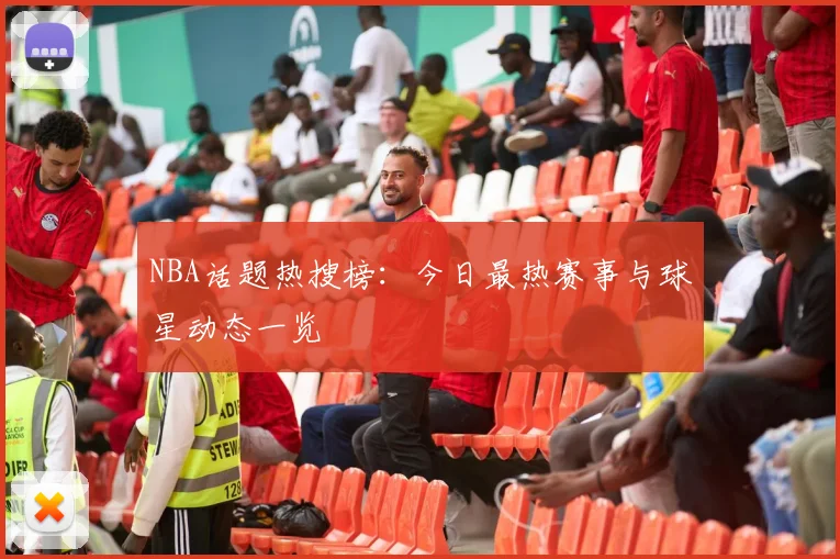 NBA话题热搜榜：今日最热赛事与球星动态一览