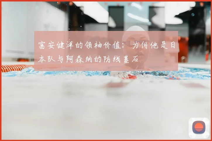 富安健洋的领袖价值：为何他是日本队与阿森纳的防线基石