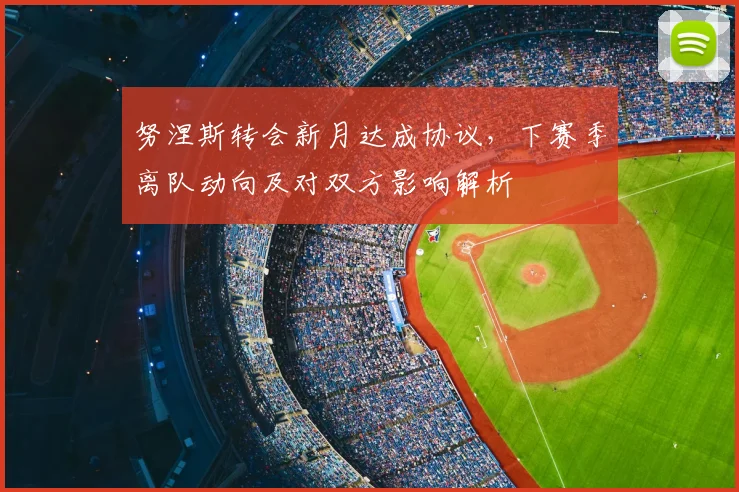 努涅斯转会新月达成协议，下赛季离队动向及对双方影响解析