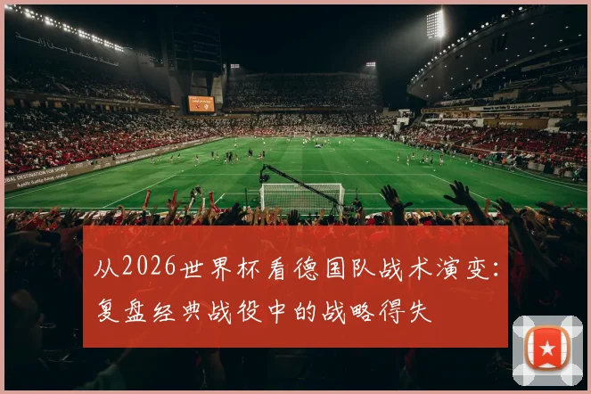 从2026世界杯看德国队战术演变：复盘经典战役中的战略得失