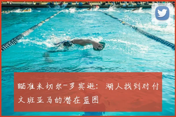 瞄准米切尔-罗宾逊：湖人找到对付文班亚马的潜在蓝图