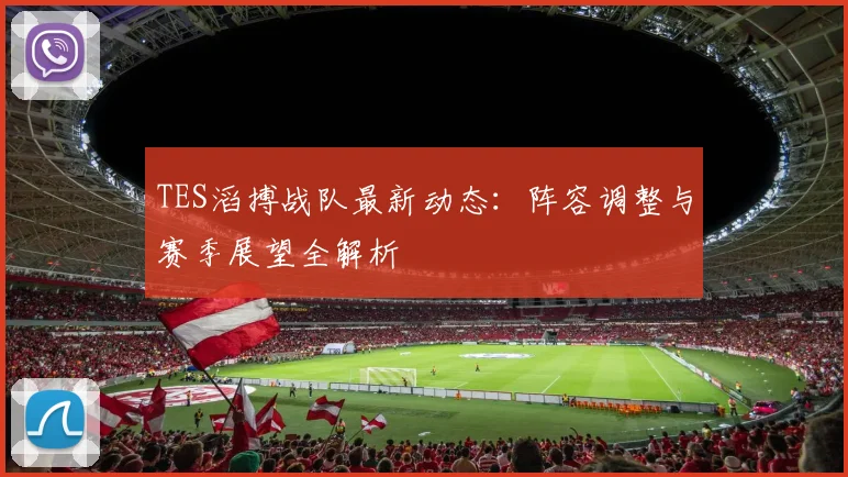 TES滔搏战队最新动态：阵容调整与赛季展望全解析
