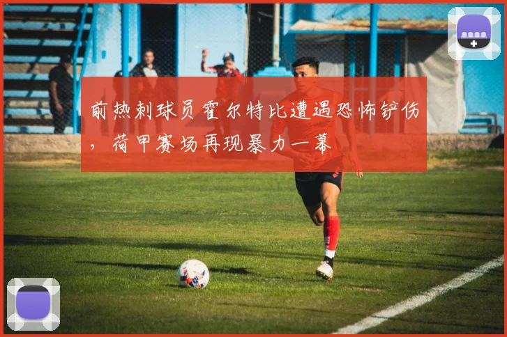前热刺球员霍尔特比遭遇恐怖铲伤，荷甲赛场再现暴力一幕